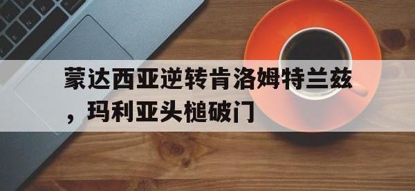 开云体育官网入口-包含蒙达西亚逆转肯洛姆特兰兹，玛利亚头槌破门的词条