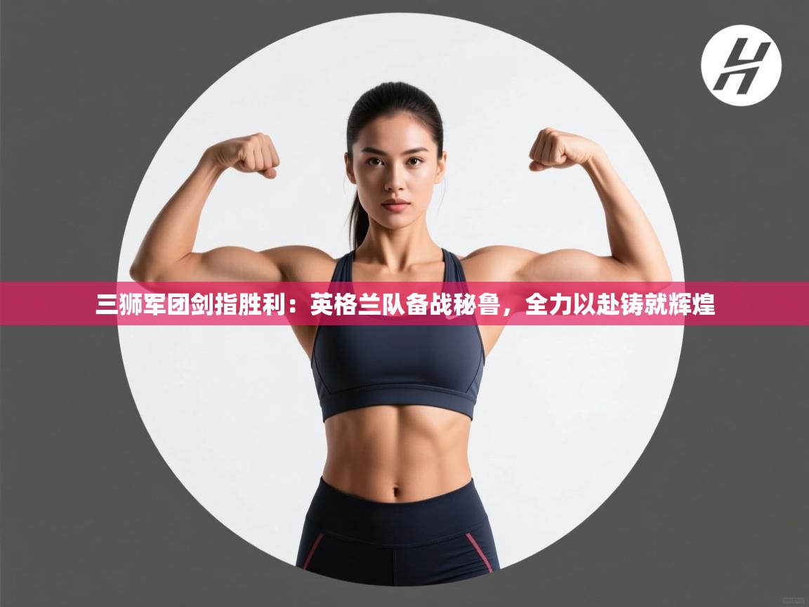 三狮军团剑指胜利：英格兰队备战秘鲁，全力以赴铸就辉煌  第2张