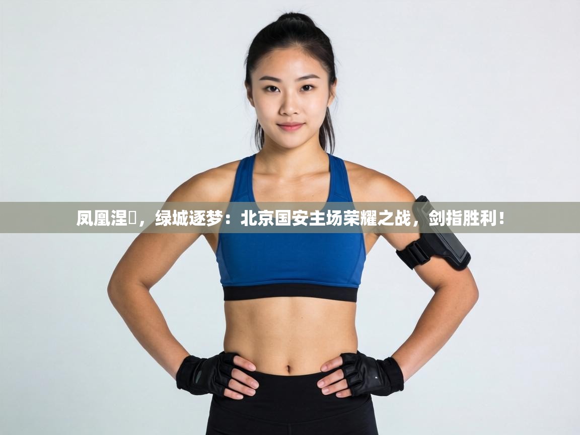 凤凰涅槃，绿城逐梦：北京国安主场荣耀之战，剑指胜利！  第1张