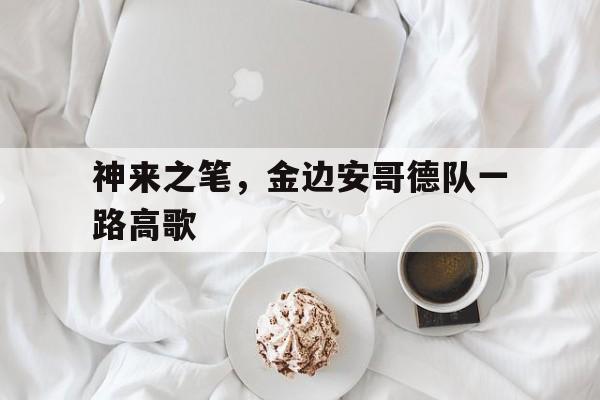 包含神来之笔,金边安哥德队一路高歌的词条 包含神来之笔,金边安哥德队一路高歌的词条