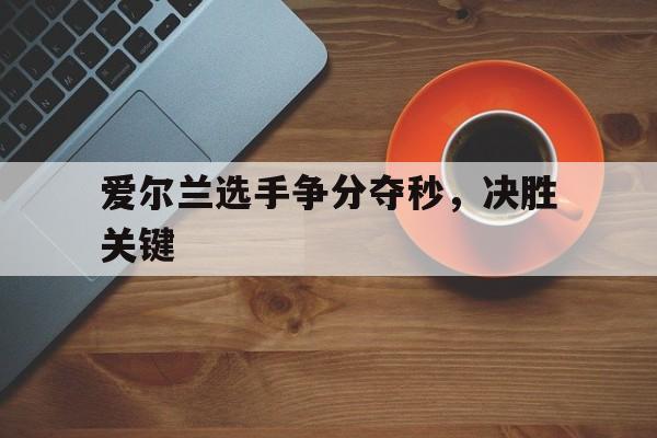 爱尔兰选手争分夺秒,决胜关键 爱尔兰选手争分夺秒,决胜关键